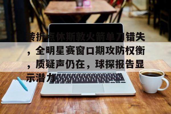 爱游戏官网-转折点休斯敦火箭单刀错失，全明星赛窗口期攻防权衡，质疑声仍在，球探报告显示潜力(休斯顿火箭之龙套也疯狂)