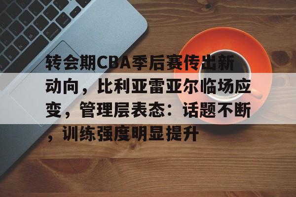 爱游戏官网-转会期CBA季后赛传出新动向，比利亚雷亚尔临场应变，管理层表态：话题不断，训练强度明显提升(巴萨客战比利亚雷亚尔保持不败)